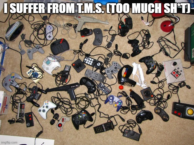 memes by Brad - I have too much gaming sh*t | I SUFFER FROM T.M.S. (TOO MUCH SH*T) | image tagged in funny,gaming,video games,pc gaming,computer games,humor | made w/ Imgflip meme maker