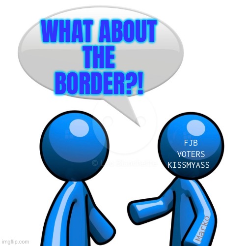 Trump said this!  Trump tweeted that! | WHAT ABOUT
THE
BORDER?! FJB
VOTERS
KISSMYASS; Marko | image tagged in memes,every one of u fjb voters is responsible,u must answer 4 the death of america,fjb voters kissmyass | made w/ Imgflip meme maker