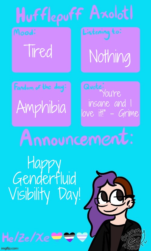 Hufflepuff Axolotl's Announcement Template by Gummy_Axolotl | Nothing; Tired; "You're insane and I love it!" - Grime; Amphibia; Happy Genderfluid Visibility Day! | image tagged in hufflepuff axolotl's announcement template by gummy_axolotl | made w/ Imgflip meme maker