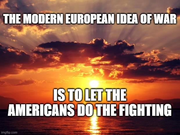 Sunset | THE MODERN EUROPEAN IDEA OF WAR; IS TO LET THE AMERICANS DO THE FIGHTING | image tagged in sunset | made w/ Imgflip meme maker