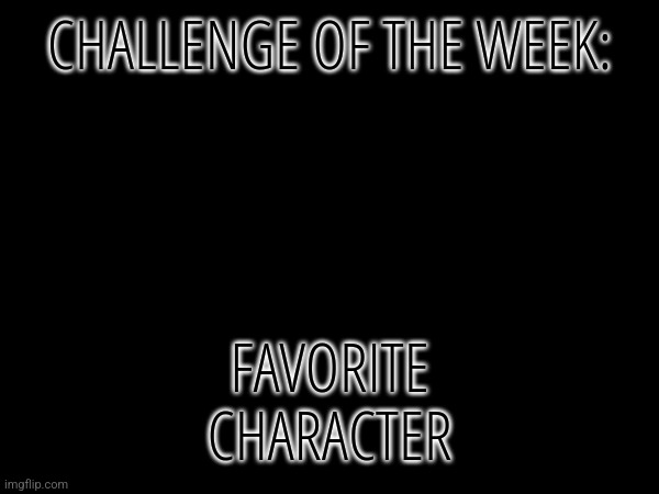 CHALLENGE OF THE WEEK:; FAVORITE CHARACTER | made w/ Imgflip meme maker