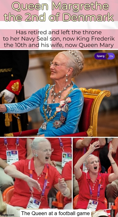 Our former Queen. Not even anti-royalists have sh*t to say about these people | Queen Margrethe the 2nd of Denmark; Has retired and left the throne to her Navy Seal son, now King Frederik the 10th and his wife, now Queen Mary; The Queen at a football game | image tagged in denmark,royalty | made w/ Imgflip meme maker