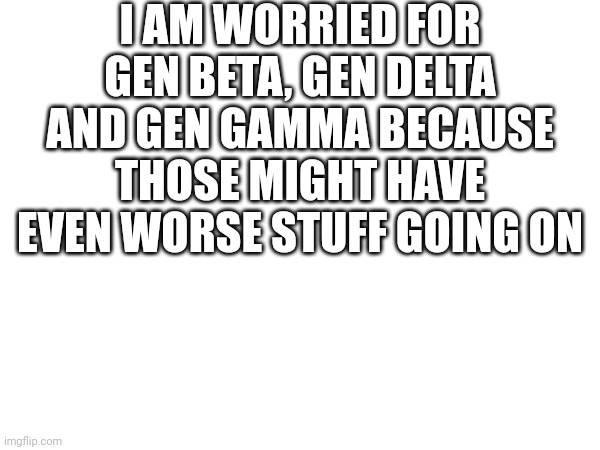I don't want to see what happens for them because if gen alpha has skibidi toilet then I don't want to see what happens for them | I AM WORRIED FOR GEN BETA, GEN DELTA AND GEN GAMMA BECAUSE THOSE MIGHT HAVE EVEN WORSE STUFF GOING ON | made w/ Imgflip meme maker