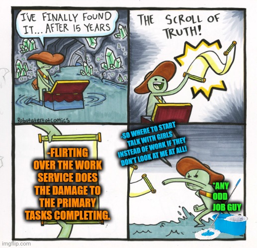 -Flirting does the damage. | -SO WHERE TO START TALK WITH GIRLS INSTEAD OF WORK IF THEY DON'T LOOK AT ME AT ALL! -FLIRTING OVER THE WORK SERVICE DOES THE DAMAGE TO THE PRIMARY TASKS COMPLETING. *ANY ODD JOB GUY | image tagged in memes,the scroll of truth,flirting class,emotional damage,task failed successfully,it ain't much but it's honest work | made w/ Imgflip meme maker