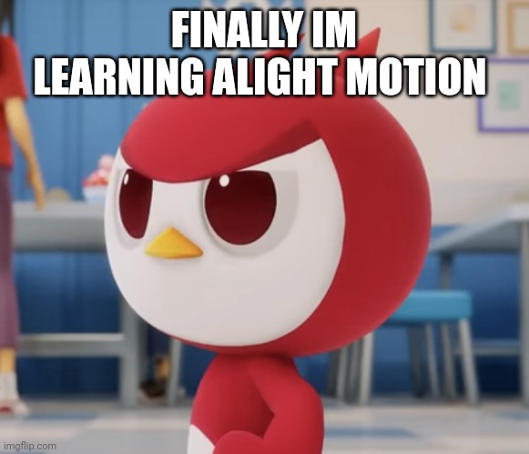 flugburgr | FINALLY IM LEARNING ALIGHT MOTION | image tagged in flugburgr | made w/ Imgflip meme maker