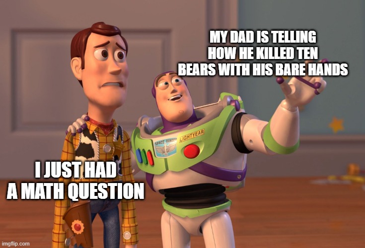 X, X Everywhere | MY DAD IS TELLING HOW HE KILLED TEN BEARS WITH HIS BARE HANDS; I JUST HAD A MATH QUESTION | image tagged in memes,x x everywhere | made w/ Imgflip meme maker