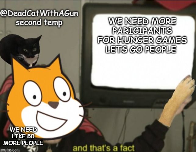 HUNGER GAMES GENERATOR LIMITED NUMBER OF PARICTIPANTS LES GO | WE NEED MORE PARICIPANTS FOR HUNGER GAMES LETS GO PEOPLE; WE NEED LIKE 50 MORE PEOPLE | image tagged in deadcatwithagun announcement temp 2 | made w/ Imgflip meme maker