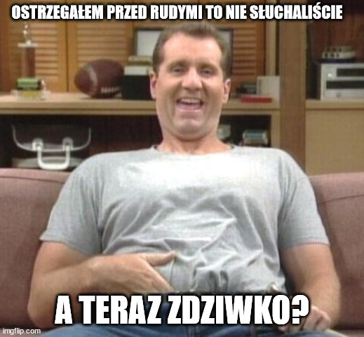 al bundy | OSTRZEGAŁEM PRZED RUDYMI TO NIE SŁUCHALIŚCIE; A TERAZ ZDZIWKO? | image tagged in al bundy | made w/ Imgflip meme maker