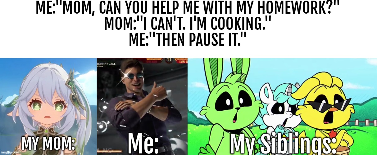 How the table has been turned. | ME:"MOM, CAN YOU HELP ME WITH MY HOMEWORK?"
MOM:"I CAN'T. I'M COOKING."
ME:"THEN PAUSE IT."; MY MOM:; Me:; My Siblings: | image tagged in funny,pause | made w/ Imgflip meme maker