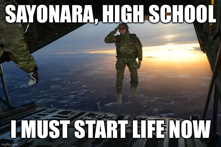 Yeah, sad feeling | SAYONARA, HIGH SCHOOL; I MUST START LIFE NOW | image tagged in army soldier jumping out of plane,memes,graduation,high school | made w/ Imgflip meme maker