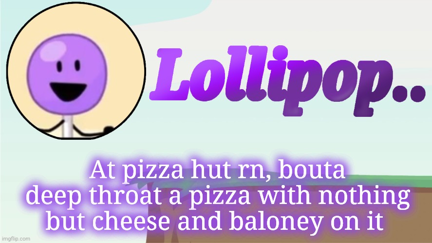 Lollipop.. Announcement Template | At pizza hut rn, bouta deep throat a pizza with nothing but cheese and baloney on it | image tagged in lollipop announcement template | made w/ Imgflip meme maker
