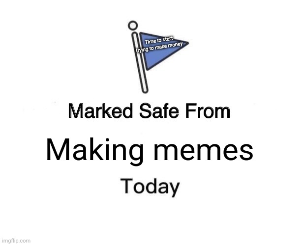 Marked Safe From | Time to start trying to make money; Making memes | image tagged in memes,marked safe from | made w/ Imgflip meme maker