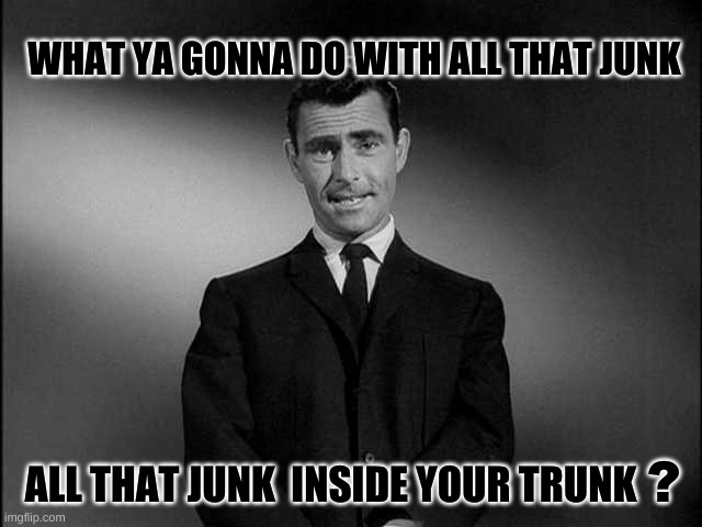 rod serling twilight zone | WHAT YA GONNA DO WITH ALL THAT JUNK; ? ALL THAT JUNK  INSIDE YOUR TRUNK | image tagged in rod serling twilight zone,junk,missy elliot,trunks,what are you waiting for | made w/ Imgflip meme maker