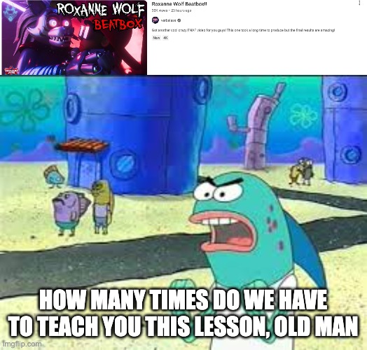 HOW MANY TIMES DO WE HAVE TO TEACH YOU THIS LESSON, OLD MAN | image tagged in how many time do i have to teach you this lesson old man | made w/ Imgflip meme maker