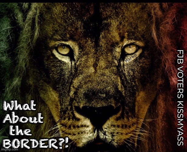 Country-killing Dems | Marko; What
About
 the
BORDER?! FJB VOTERS KISSMYASS | image tagged in memes,dems open borders | made w/ Imgflip meme maker
