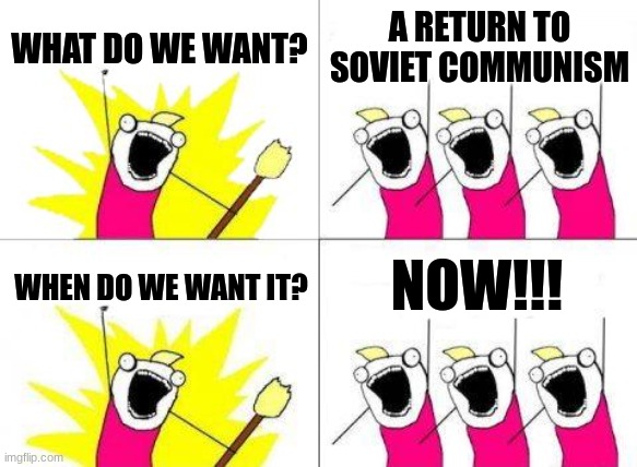 A return to Soviet Communism | WHAT DO WE WANT? A RETURN TO SOVIET COMMUNISM; NOW!!! WHEN DO WE WANT IT? | image tagged in memes,what do we want,communism,jpfan102504 | made w/ Imgflip meme maker