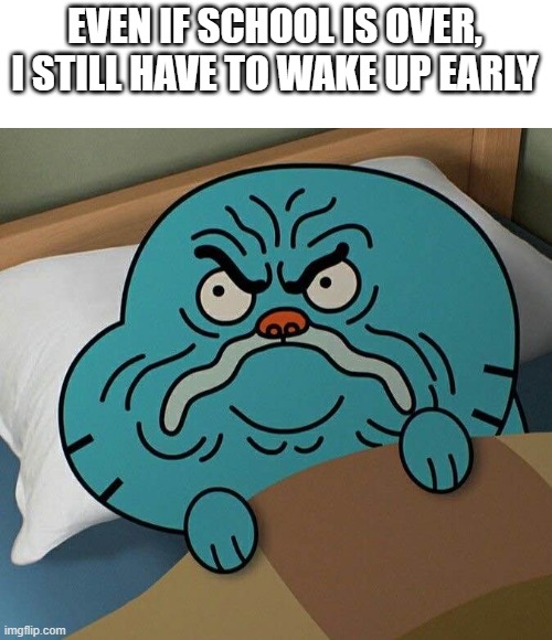 gumball annoyed | EVEN IF SCHOOL IS OVER, I STILL HAVE TO WAKE UP EARLY | image tagged in gumball annoyed | made w/ Imgflip meme maker