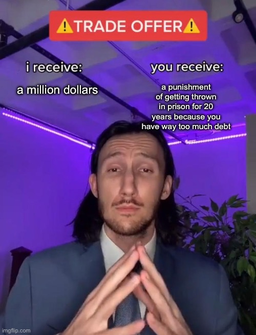 Will you accept? | a million dollars; a punishment of getting thrown in prison for 20 years because you have way too much debt | image tagged in trade offer,memes,funny,funny memes,plot twist,fun | made w/ Imgflip meme maker