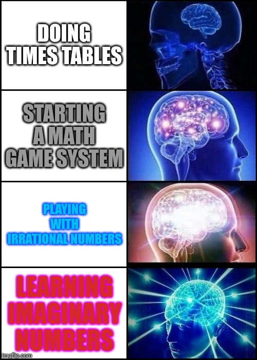 Things I did with math (2nd one is most recent) | DOING TIMES TABLES; STARTING A MATH GAME SYSTEM; PLAYING WITH IRRATIONAL NUMBERS; LEARNING IMAGINARY NUMBERS | image tagged in expanding brain 4 frames fixed | made w/ Imgflip meme maker