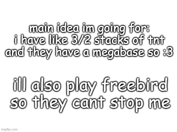 main idea im going for: i have like 3/2 stacks of tnt and they have a megabase so :3; ill also play freebird so they cant stop me | made w/ Imgflip meme maker