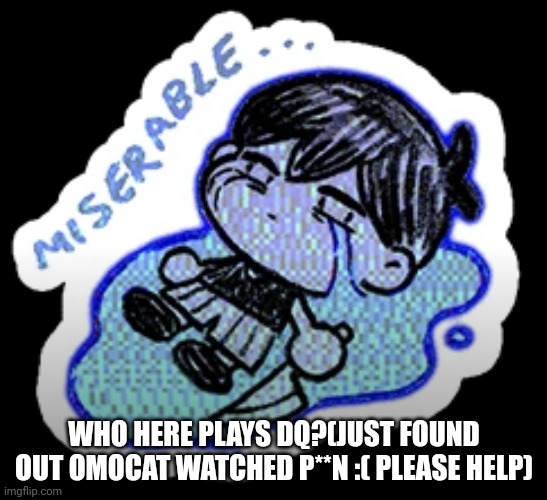 miserable | WHO HERE PLAYS DQ?(JUST FOUND OUT OMOCAT WATCHED P**N :( PLEASE HELP) | image tagged in miserable | made w/ Imgflip meme maker