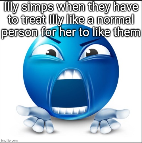 Angry Blue Guy | Illy simps when they have to treat Illy like a normal person for her to like them | image tagged in angry blue guy | made w/ Imgflip meme maker