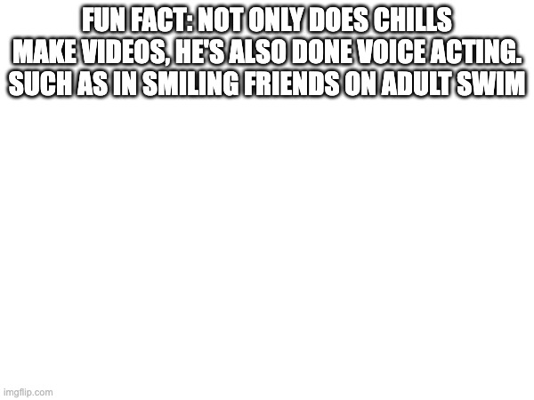 FUN FACT: NOT ONLY DOES CHILLS MAKE VIDEOS, HE'S ALSO DONE VOICE ACTING. SUCH AS IN SMILING FRIENDS ON ADULT SWIM | made w/ Imgflip meme maker