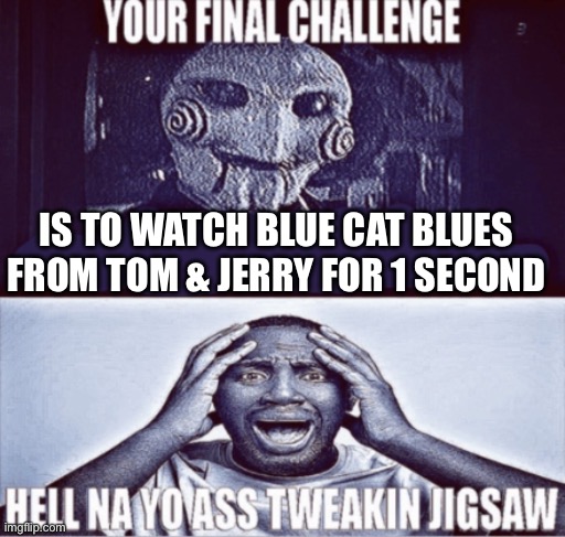 I don’t care if it’s not the scene, I ain’t watching SHIT happening to my boys to make them depressed. | IS TO WATCH BLUE CAT BLUES FROM TOM & JERRY FOR 1 SECOND | image tagged in your final challenge | made w/ Imgflip meme maker