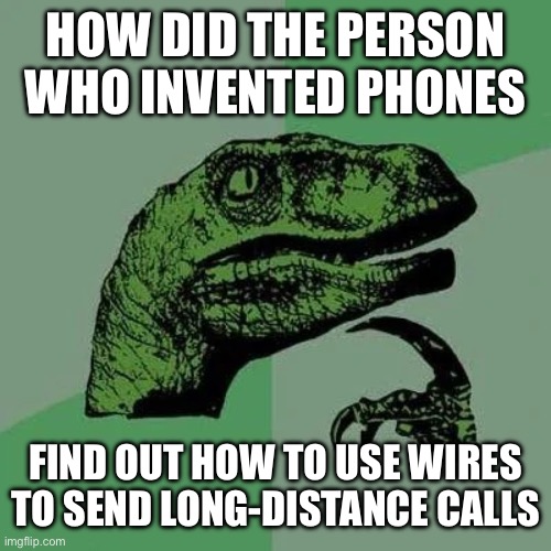 E | HOW DID THE PERSON WHO INVENTED PHONES; FIND OUT HOW TO USE WIRES TO SEND LONG-DISTANCE CALLS | image tagged in raptor asking questions | made w/ Imgflip meme maker