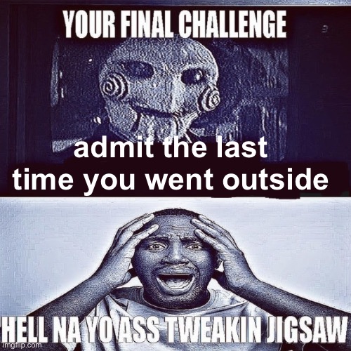 tweaking jigsaw | admit the last time you went outside | image tagged in tweaking jigsaw | made w/ Imgflip meme maker