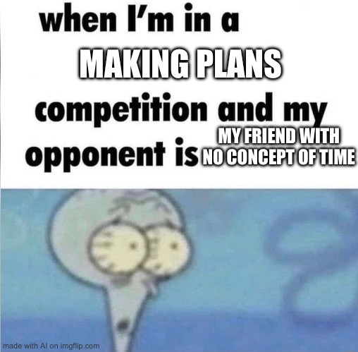whe i'm in a competition and my opponent is | MAKING PLANS; MY FRIEND WITH NO CONCEPT OF TIME | image tagged in whe i'm in a competition and my opponent is | made w/ Imgflip meme maker