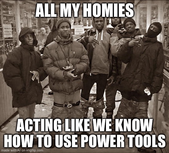 All My Homies Hate | ALL MY HOMIES; ACTING LIKE WE KNOW HOW TO USE POWER TOOLS | image tagged in all my homies hate | made w/ Imgflip meme maker