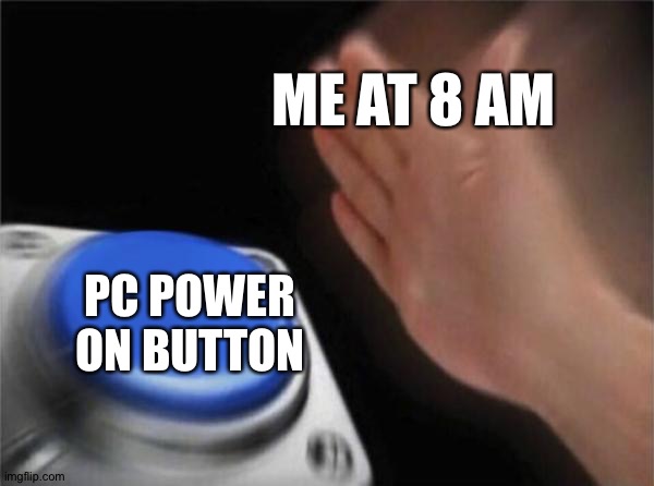 Blank Nut Button Meme | ME AT 8 AM; PC POWER ON BUTTON | image tagged in memes,blank nut button | made w/ Imgflip meme maker