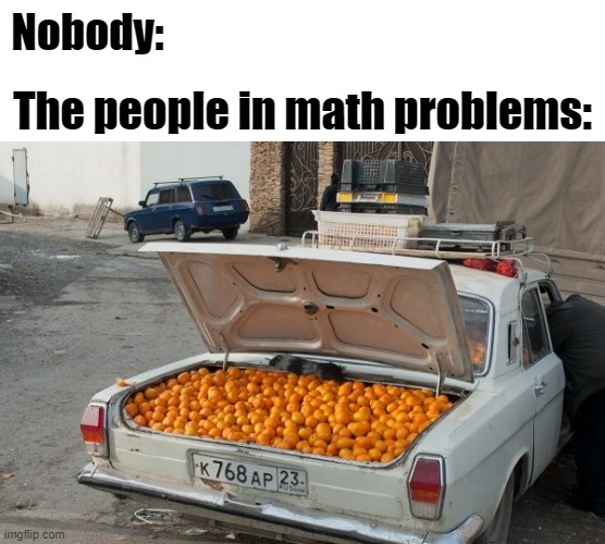 Real | The people in math problems:; Nobody: | image tagged in memes,math,school meme | made w/ Imgflip meme maker