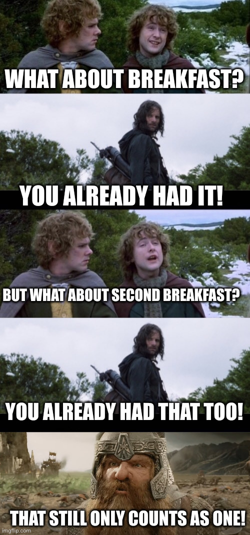 We had ONE! | WHAT ABOUT BREAKFAST? YOU ALREADY HAD IT! BUT WHAT ABOUT SECOND BREAKFAST? YOU ALREADY HAD THAT TOO! THAT STILL ONLY COUNTS AS ONE! | image tagged in pippin second breakfast,that still only counts as one | made w/ Imgflip meme maker