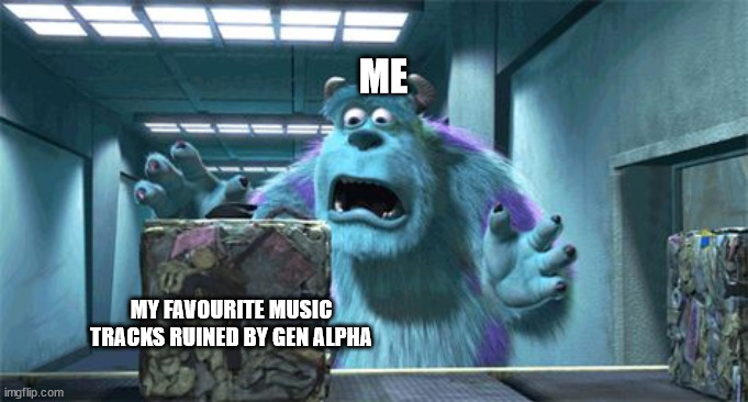 traumatized sulley | ME; MY FAVOURITE MUSIC TRACKS RUINED BY GEN ALPHA | image tagged in traumatized sulley | made w/ Imgflip meme maker