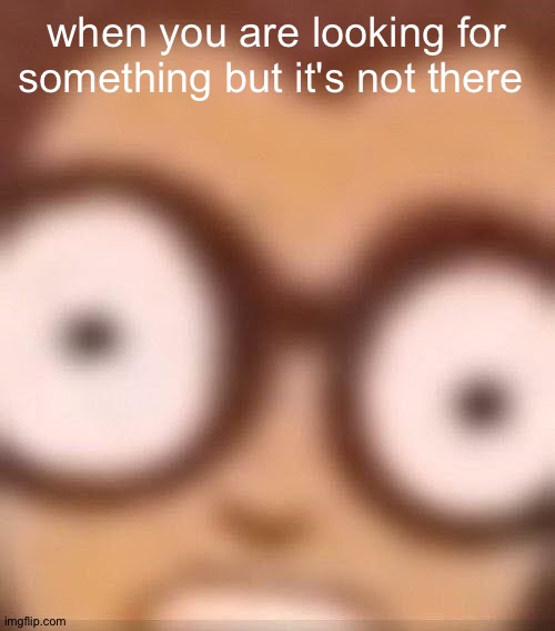 when you are looking for something but it's not there | image tagged in memes | made w/ Imgflip meme maker