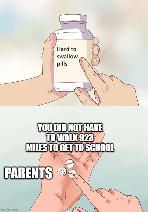 They always complain about it but if it was more than like 2 miles they usually went to a different school | YOU DID NOT HAVE TO WALK 923 MILES TO GET TO SCHOOL; PARENTS | image tagged in memes,hard to swallow pills | made w/ Imgflip meme maker