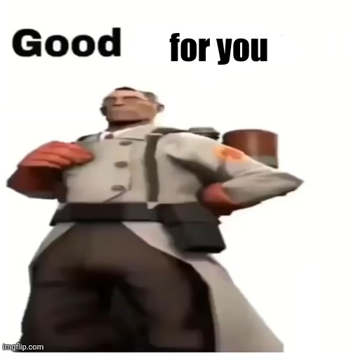 medic tf2 good | for you | image tagged in medic tf2 good | made w/ Imgflip meme maker