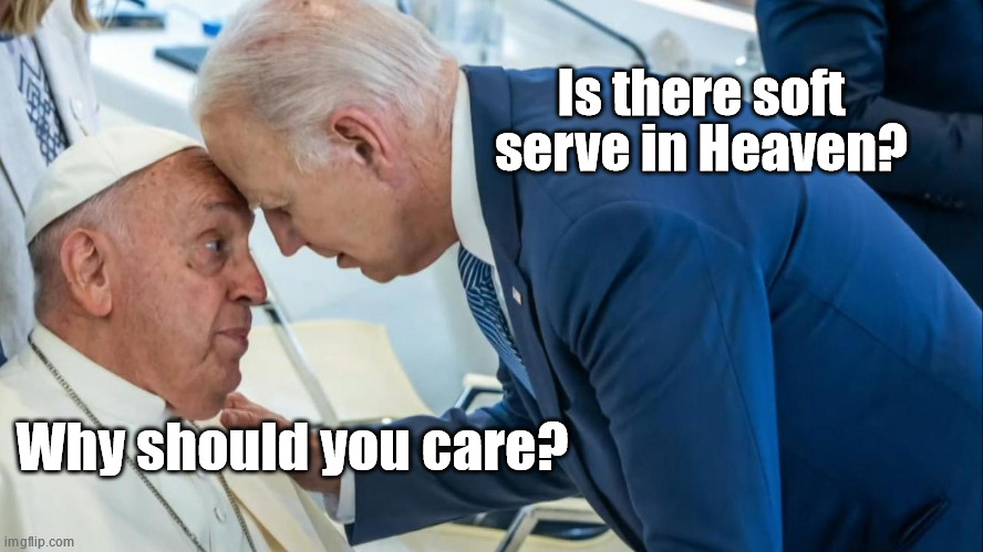 An Eternal Question You Will Never Know the Answer to | Is there soft serve in Heaven? Why should you care? | image tagged in biden and the pope | made w/ Imgflip meme maker