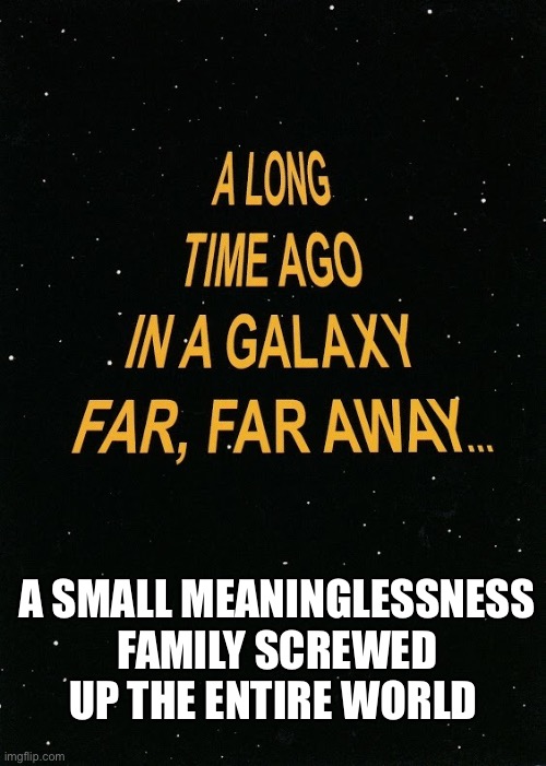 Star Wars A Long Time Ago | A SMALL MEANINGLESSNESS FAMILY SCREWED UP THE ENTIRE WORLD | image tagged in star wars a long time ago | made w/ Imgflip meme maker