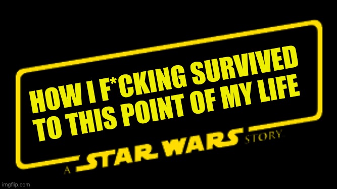 my life | HOW I F*CKING SURVIVED TO THIS POINT OF MY LIFE | image tagged in a star wars story | made w/ Imgflip meme maker