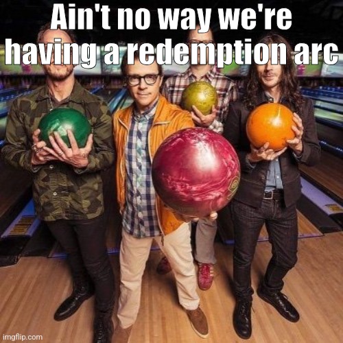 weezer bowling | Ain't no way we're having a redemption arc | image tagged in weezer bowling | made w/ Imgflip meme maker