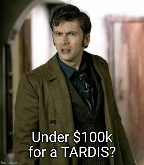 doctor who is confused | Under $100k for a TARDIS? | image tagged in doctor who is confused | made w/ Imgflip meme maker