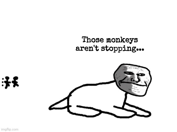 Fartposting | Those monkeys aren't stopping... | made w/ Imgflip meme maker