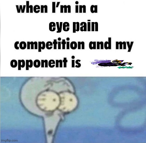 . | eye pain | image tagged in whe i'm in a competition and my opponent is | made w/ Imgflip meme maker