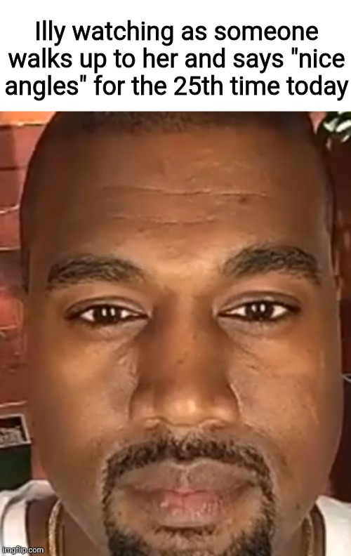 Kanye West Stare | Illy watching as someone walks up to her and says "nice angles" for the 25th time today | image tagged in kanye west stare | made w/ Imgflip meme maker