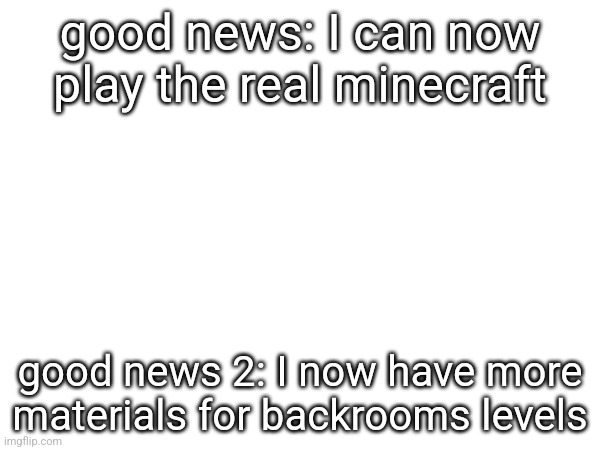 good news: I can now play the real minecraft; good news 2: I now have more materials for backrooms levels | made w/ Imgflip meme maker