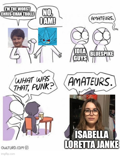 Bella is by far the WORST troll in Chris-Chan history, hands down. | I'M THE WORST CHRIS-CHAN TROLL! NO, I AM! BLUESPIKE; IDEA GUYS; ISABELLA LORETTA JANKE | image tagged in cwc,chris-chan,sonichu,sonic,sonic the hedgehog,pokemon | made w/ Imgflip meme maker