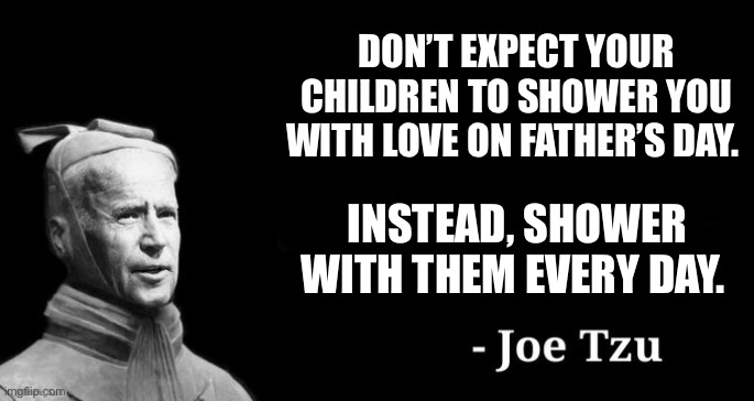 Joe tzu | DON’T EXPECT YOUR CHILDREN TO SHOWER YOU WITH LOVE ON FATHER’S DAY. INSTEAD, SHOWER WITH THEM EVERY DAY. | image tagged in joe tzu | made w/ Imgflip meme maker
